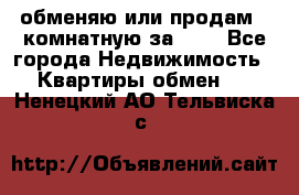обменяю или продам 2-комнатную за 600 - Все города Недвижимость » Квартиры обмен   . Ненецкий АО,Тельвиска с.